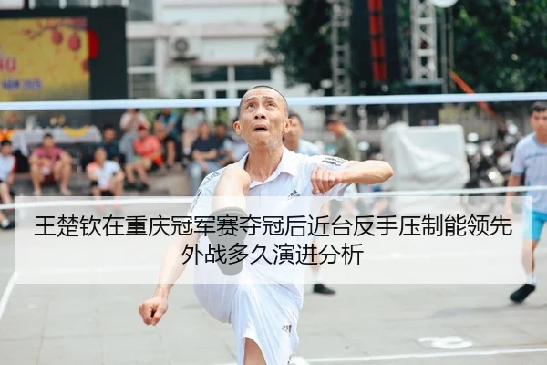 wang-chu-qin-zai-chong-qing-guan-jun-sai-duo-guan-hou-jin-tai-fan-shou-ya-zhi-neng-ling-xian-wai-zhan-duo-jiu-yan-jin-1-543.jpg