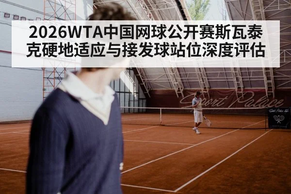 2026WTA中国网球公开赛斯瓦泰克硬地适应与接发球站位深度评估