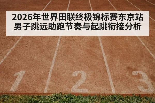 2026年世界田联终极锦标赛东京站男子跳远助跑节奏与起跳衔接分析