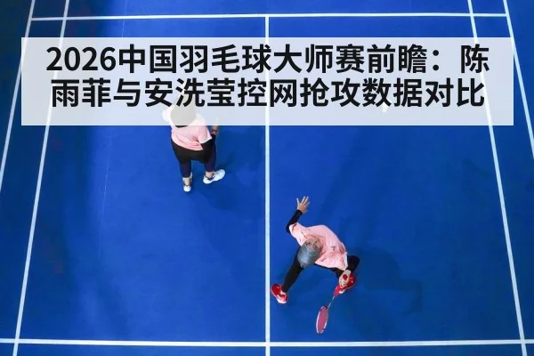 2026中国羽毛球大师赛前瞻:陈雨菲与安洗莹控网抢攻数据对比