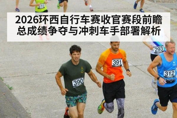 2026环西自行车赛收官赛段前瞻 总成绩争夺与冲刺车手部署解析