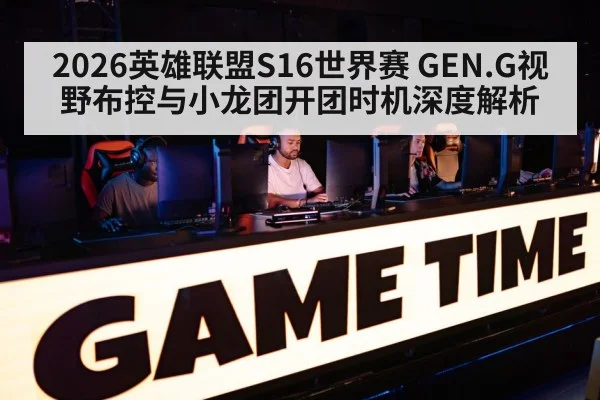 2026英雄联盟S16世界赛 GEN.G视野布控与小龙团开团时机深度解析