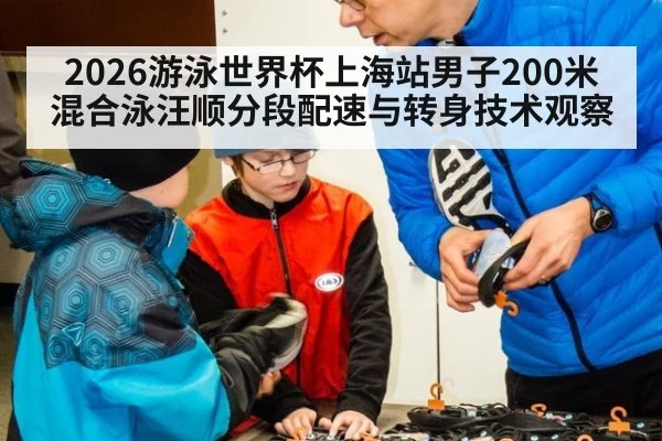 2026游泳世界杯上海站男子200米混合泳汪顺分段配速与转身技术观察