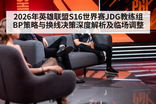 2026年英雄联盟S16世界赛JDG教练组BP策略与换线决策深度解析及临场调整