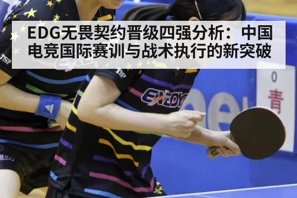 EDG无畏契约晋级四强分析:中国电竞国际赛训与战术执行的新突破