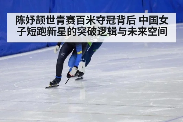 陈妤颉世青赛百米夺冠背后 中国女子短跑新星的突破逻辑与未来空间