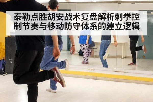 泰勒点胜胡安战术复盘解析刺拳控制节奏与移动防守体系的建立逻辑